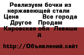 Реализуем бочки из нержавеющей стали › Цена ­ 3 550 - Все города Другое » Продам   . Кировская обл.,Леваши д.